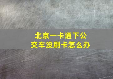 北京一卡通下公交车没刷卡怎么办