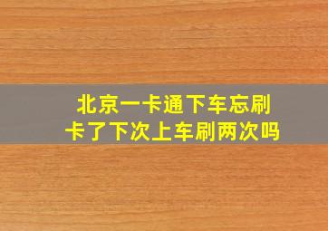 北京一卡通下车忘刷卡了下次上车刷两次吗