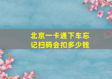 北京一卡通下车忘记扫码会扣多少钱