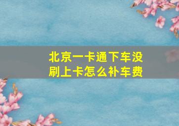 北京一卡通下车没刷上卡怎么补车费