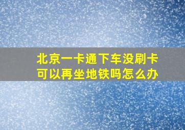 北京一卡通下车没刷卡可以再坐地铁吗怎么办