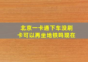 北京一卡通下车没刷卡可以再坐地铁吗现在