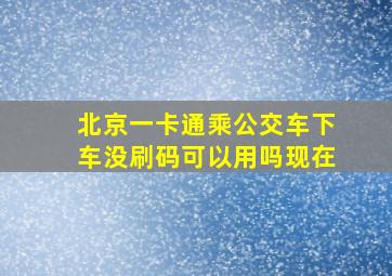 北京一卡通乘公交车下车没刷码可以用吗现在