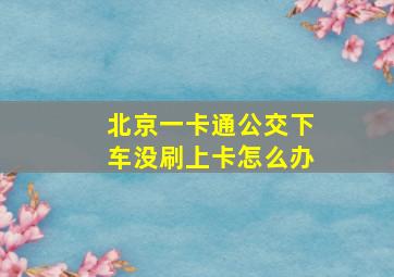 北京一卡通公交下车没刷上卡怎么办