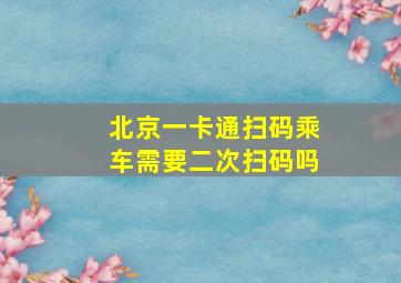 北京一卡通扫码乘车需要二次扫码吗