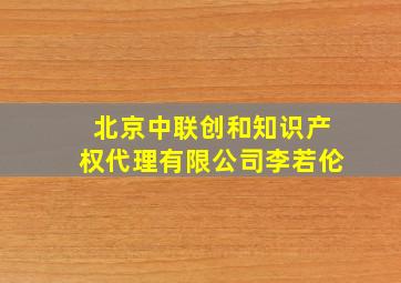 北京中联创和知识产权代理有限公司李若伦