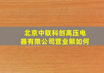 北京中联科创高压电器有限公司营业额如何