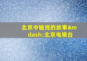 北京中轴线的故事—北京电视台