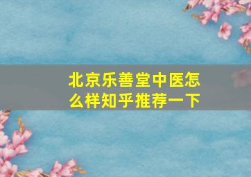 北京乐善堂中医怎么样知乎推荐一下