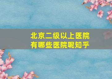 北京二级以上医院有哪些医院呢知乎