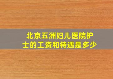 北京五洲妇儿医院护士的工资和待遇是多少