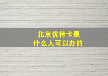 北京优待卡是什么人可以办的