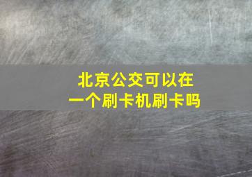 北京公交可以在一个刷卡机刷卡吗