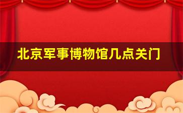 北京军事博物馆几点关门