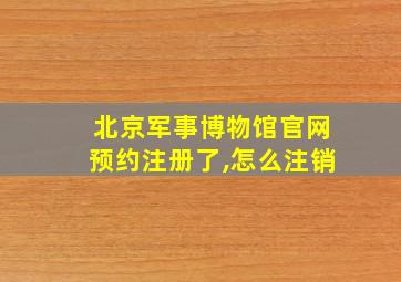 北京军事博物馆官网预约注册了,怎么注销