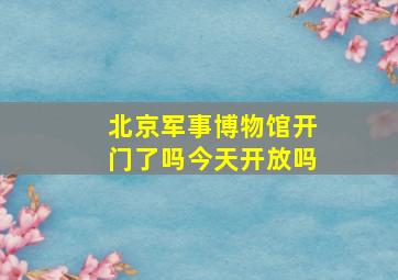 北京军事博物馆开门了吗今天开放吗