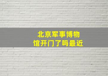 北京军事博物馆开门了吗最近