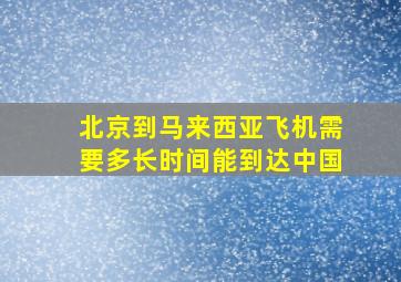 北京到马来西亚飞机需要多长时间能到达中国