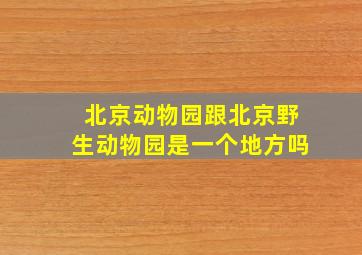 北京动物园跟北京野生动物园是一个地方吗