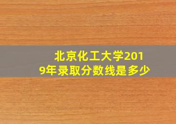 北京化工大学2019年录取分数线是多少