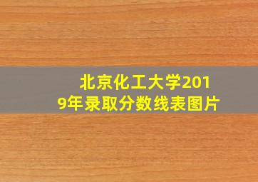 北京化工大学2019年录取分数线表图片