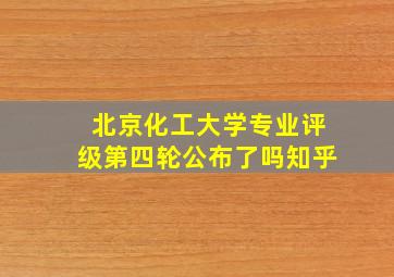 北京化工大学专业评级第四轮公布了吗知乎