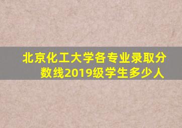 北京化工大学各专业录取分数线2019级学生多少人