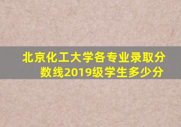 北京化工大学各专业录取分数线2019级学生多少分