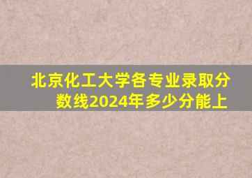 北京化工大学各专业录取分数线2024年多少分能上