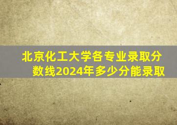 北京化工大学各专业录取分数线2024年多少分能录取