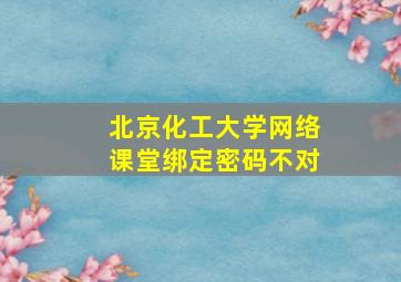 北京化工大学网络课堂绑定密码不对