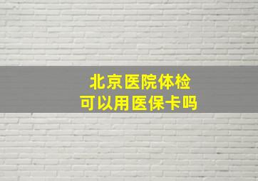 北京医院体检可以用医保卡吗