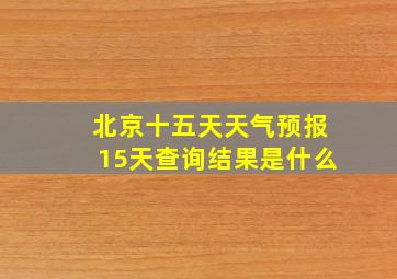 北京十五天天气预报15天查询结果是什么