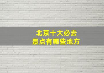 北京十大必去景点有哪些地方