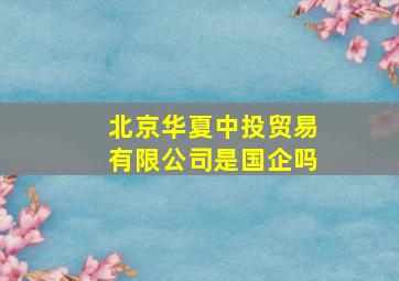 北京华夏中投贸易有限公司是国企吗