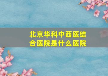 北京华科中西医结合医院是什么医院