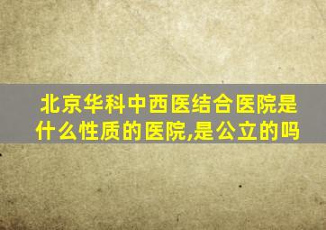 北京华科中西医结合医院是什么性质的医院,是公立的吗