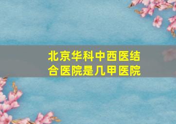 北京华科中西医结合医院是几甲医院