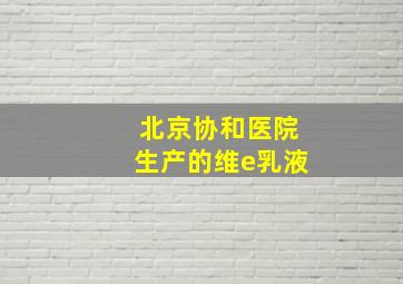 北京协和医院生产的维e乳液