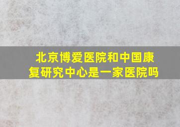 北京博爱医院和中国康复研究中心是一家医院吗