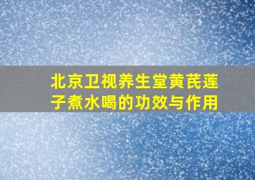 北京卫视养生堂黄芪莲子煮水喝的功效与作用