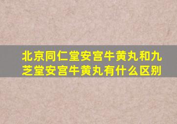 北京同仁堂安宫牛黄丸和九芝堂安宫牛黄丸有什么区别