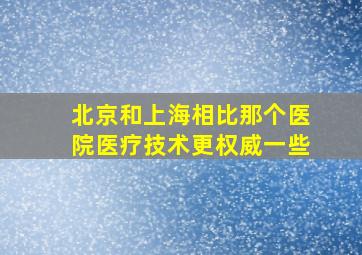 北京和上海相比那个医院医疗技术更权威一些