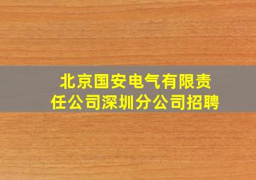 北京国安电气有限责任公司深圳分公司招聘