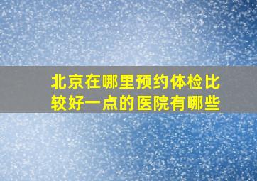 北京在哪里预约体检比较好一点的医院有哪些