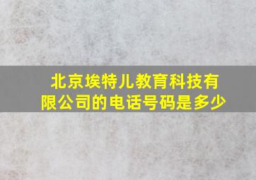 北京埃特儿教育科技有限公司的电话号码是多少