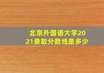 北京外国语大学2021录取分数线是多少