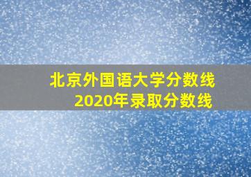 北京外国语大学分数线2020年录取分数线