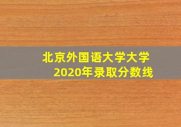 北京外国语大学大学2020年录取分数线