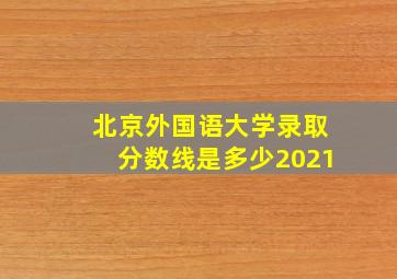 北京外国语大学录取分数线是多少2021